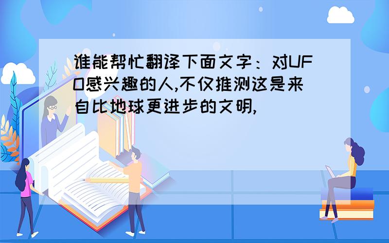 谁能帮忙翻译下面文字：对UFO感兴趣的人,不仅推测这是来自比地球更进步的文明,