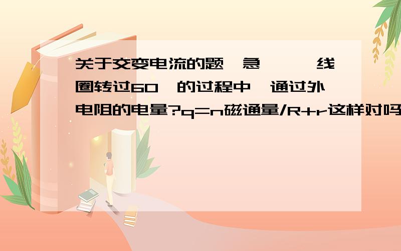 关于交变电流的题,急……,线圈转过60°的过程中,通过外电阻的电量?q=n磁通量/R+r这样对吗,求“外电路”,为什么是总电阻?