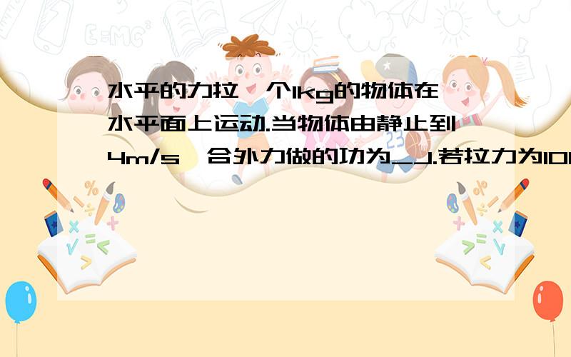 水平的力拉一个1kg的物体在水平面上运动.当物体由静止到4m/s,合外力做的功为_J.若拉力为10N,拉力的功率为_