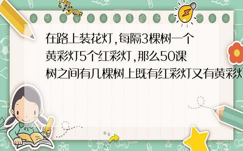 在路上装花灯,每隔3棵树一个黄彩灯5个红彩灯,那么50课树之间有几棵树上既有红彩灯又有黄彩灯?已知第一棵树上既有黄彩灯又有红彩灯.