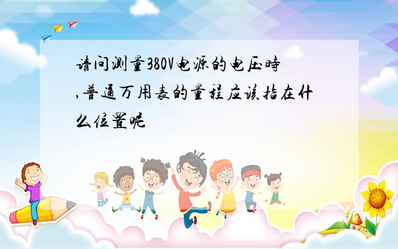 请问测量380V电源的电压时,普通万用表的量程应该指在什么位置呢