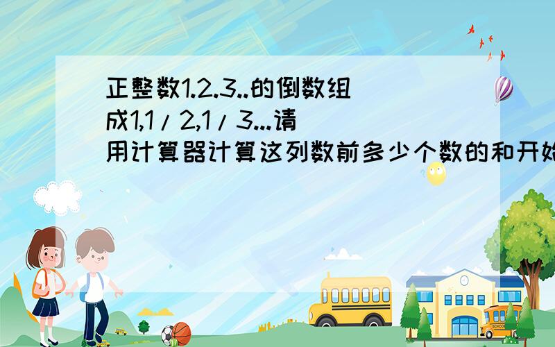 正整数1.2.3..的倒数组成1,1/2,1/3...请用计算器计算这列数前多少个数的和开始大于3,计算器显示的结果正整数1.2.3.4...的倒数组成一列数,1,1/2,1/3,1/4...请借助计算器计算这一列数的前多少个数的