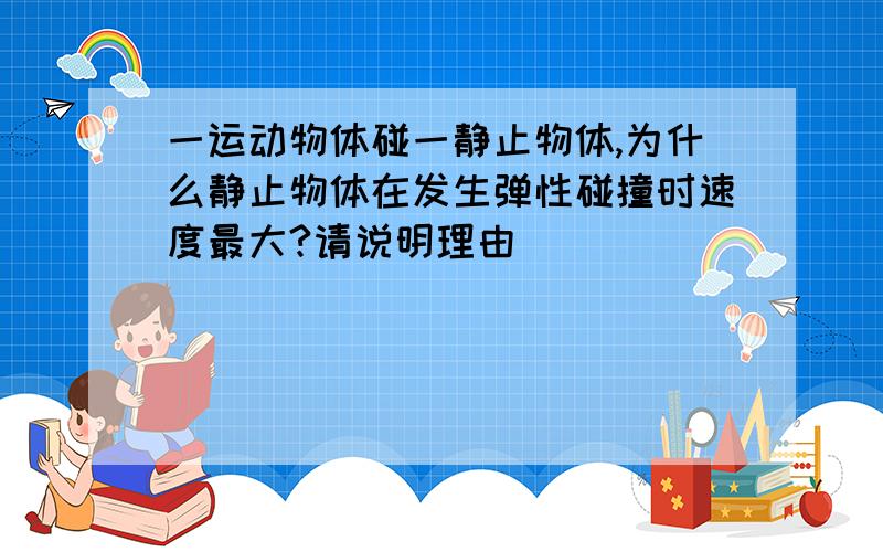 一运动物体碰一静止物体,为什么静止物体在发生弹性碰撞时速度最大?请说明理由