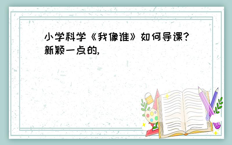 小学科学《我像谁》如何导课?新颖一点的,