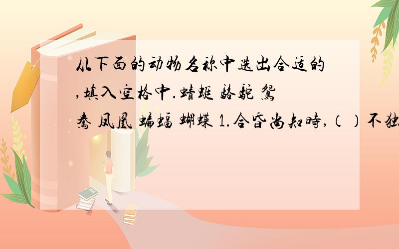 从下面的动物名称中选出合适的,填入空格中.蜻蜓 骆驼 鸳鸯 凤凰 蝙蝠 蝴蝶 1.合昏尚知时,（）不独宿.2.八月（）黄,双飞西园草.3.行到中庭数花朵,（）飞上玉搔头.4.长安城连东掖垣,（）池