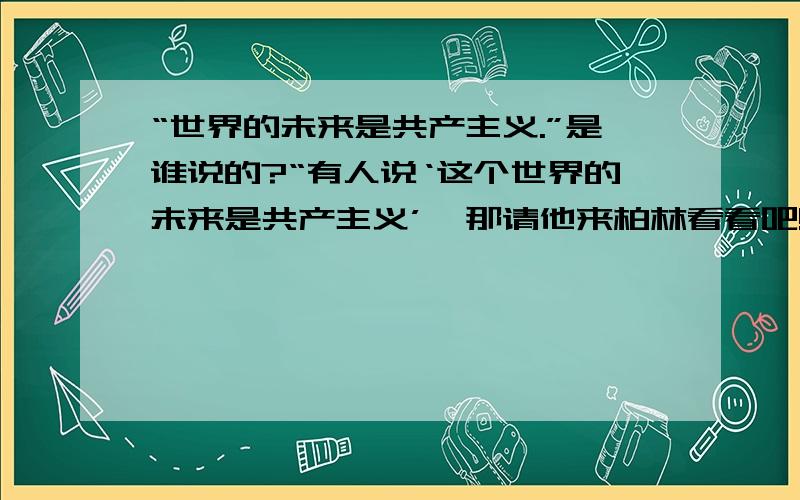 “世界的未来是共产主义.”是谁说的?“有人说‘这个世界的未来是共产主义’,那请他来柏林看看吧!”这句话是哪个总统说的?