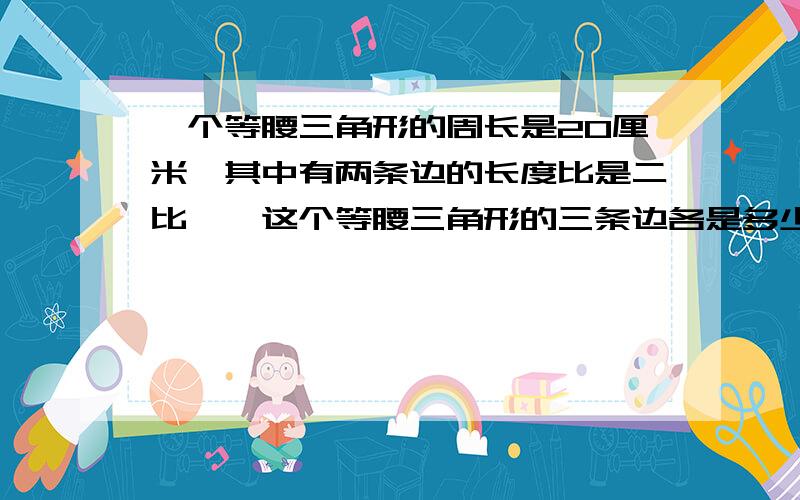 一个等腰三角形的周长是20厘米,其中有两条边的长度比是二比一,这个等腰三角形的三条边各是多少厘米