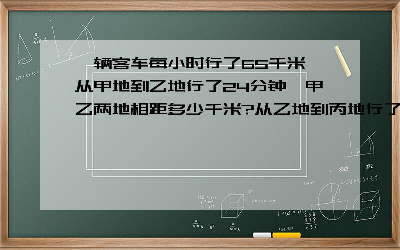 一辆客车每小时行了65千米,从甲地到乙地行了24分钟,甲乙两地相距多少千米?从乙地到丙地行了5分之三小时,求从甲地乙地经乙地到丙地这辆客车共行多少千米?