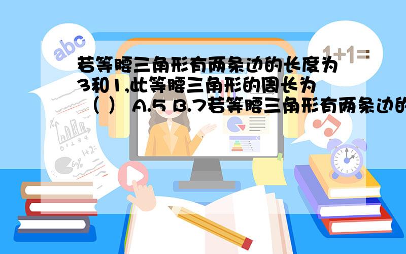 若等腰三角形有两条边的长度为3和1,此等腰三角形的周长为 （ ） A.5 B.7若等腰三角形有两条边的长度为3和1,此等腰三角形的周长为 （ ）A.5 B.7 C.5或7 D.6