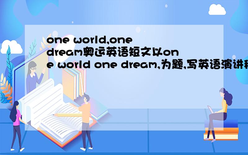 one world,one dream奥运英语短文以one world one dream,为题,写英语演讲稿,一分半到两分钟长,最好有汉语翻译