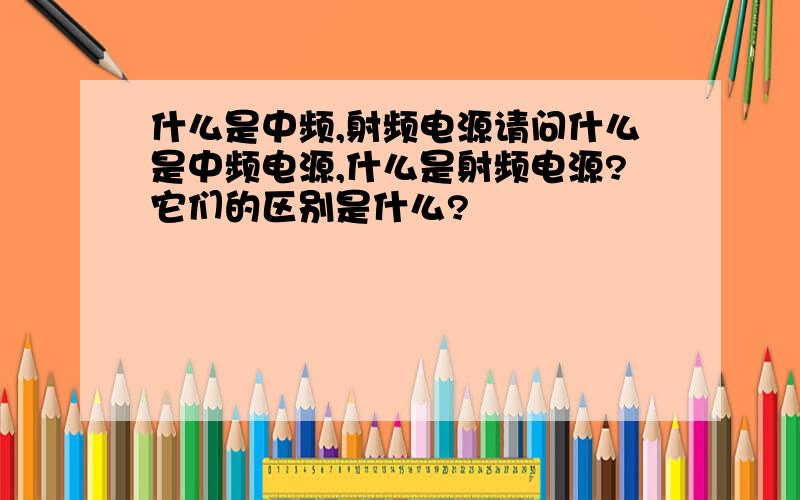 什么是中频,射频电源请问什么是中频电源,什么是射频电源?它们的区别是什么?