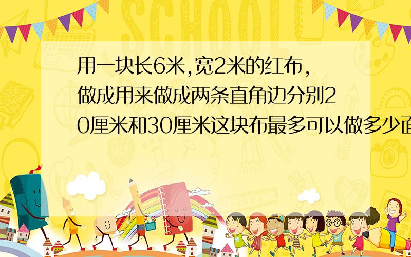 用一块长6米,宽2米的红布,做成用来做成两条直角边分别20厘米和30厘米这块布最多可以做多少面小旗?要算式