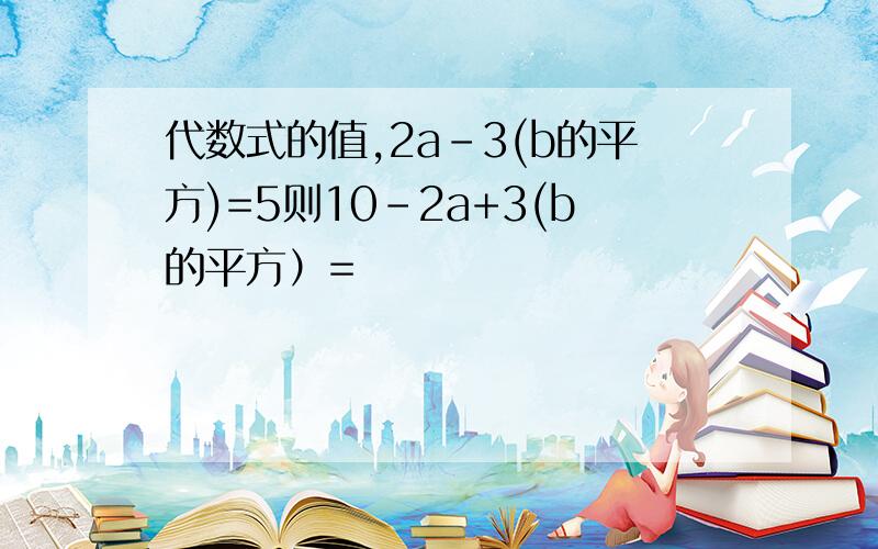 代数式的值,2a-3(b的平方)=5则10-2a+3(b的平方）=