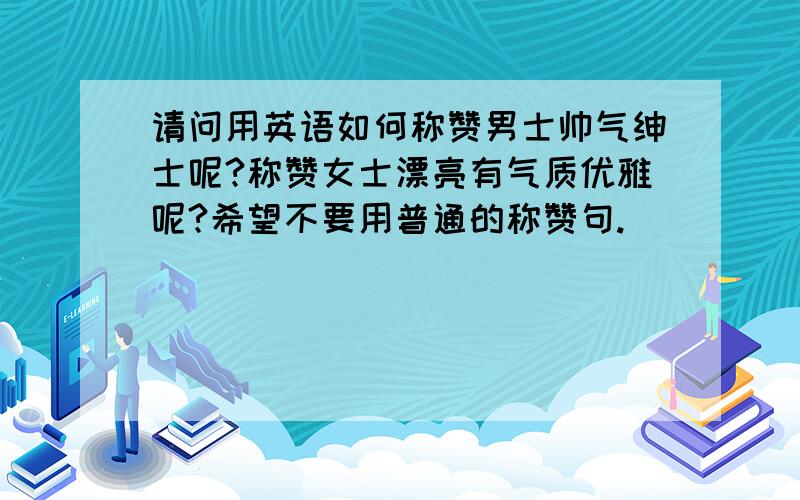 请问用英语如何称赞男士帅气绅士呢?称赞女士漂亮有气质优雅呢?希望不要用普通的称赞句.