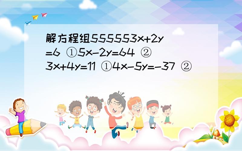 解方程组555553x+2y=6 ①5x-2y=64 ②3x+4y=11 ①4x-5y=-37 ②