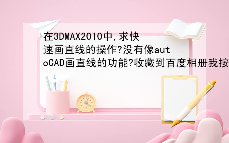 在3DMAX2010中,求快速画直线的操作?没有像autoCAD画直线的功能?收藏到百度相册我按shift画直线,但有些变扭!