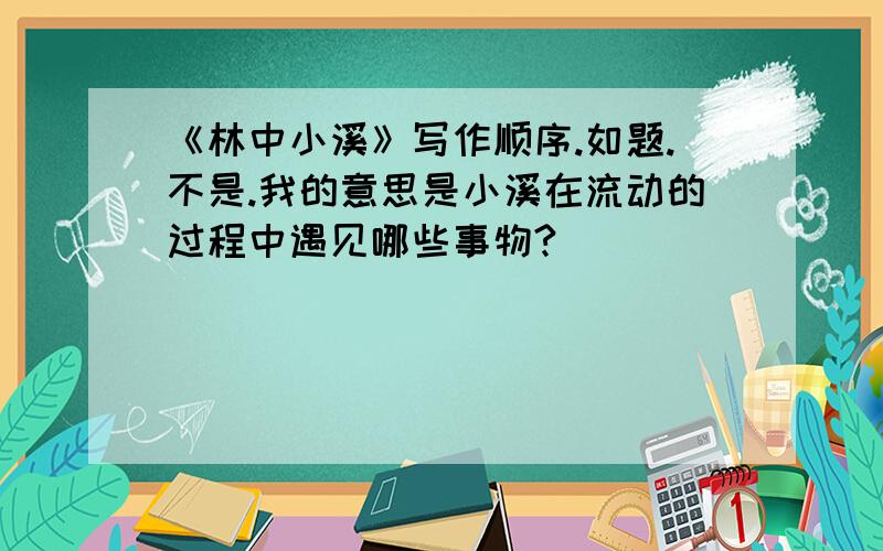 《林中小溪》写作顺序.如题.不是.我的意思是小溪在流动的过程中遇见哪些事物?