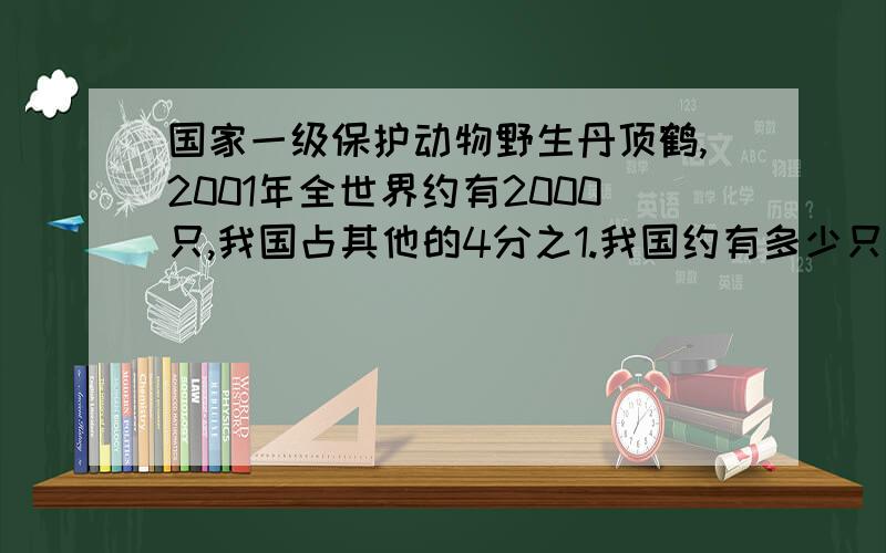 国家一级保护动物野生丹顶鹤,2001年全世界约有2000只,我国占其他的4分之1.我国约有多少只?