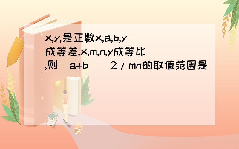 x,y,是正数x,a,b,y成等差,x,m,n,y成等比,则(a+b)^2/mn的取值范围是