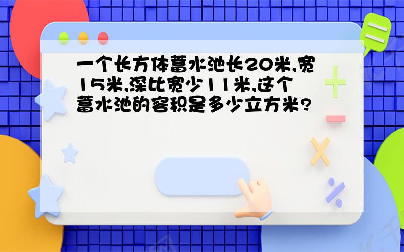 一个长方体蓄水池长20米,宽15米,深比宽少11米,这个蓄水池的容积是多少立方米?