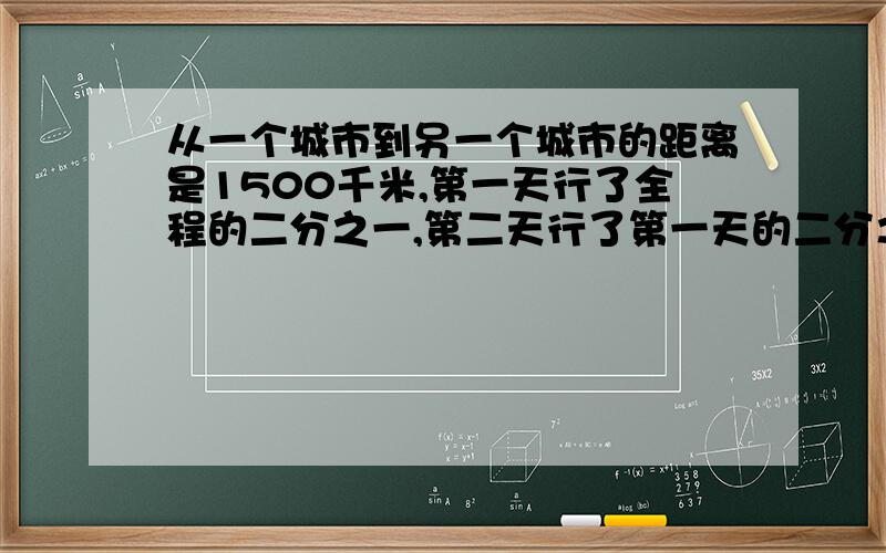 从一个城市到另一个城市的距离是1500千米,第一天行了全程的二分之一,第二天行了第一天的二分之一.这两共行了全程的几分之几?共行里多少千米?