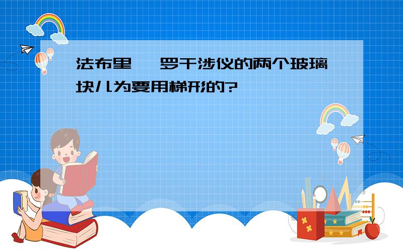 法布里 珀罗干涉仪的两个玻璃块儿为要用梯形的?