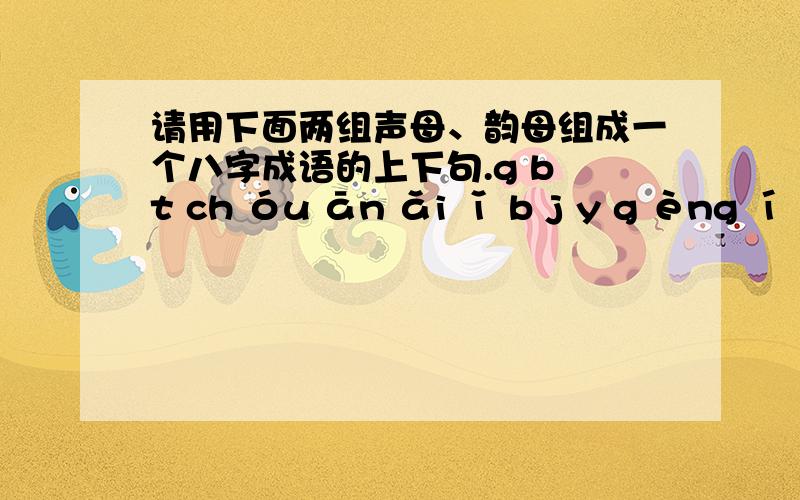 请用下面两组声母、韵母组成一个八字成语的上下句.g b t ch óu ān ǎi ǐ b j y g èng í ù ìn