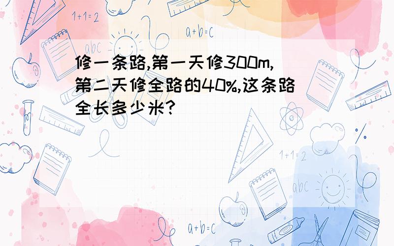 修一条路,第一天修300m,第二天修全路的40%,这条路全长多少米?