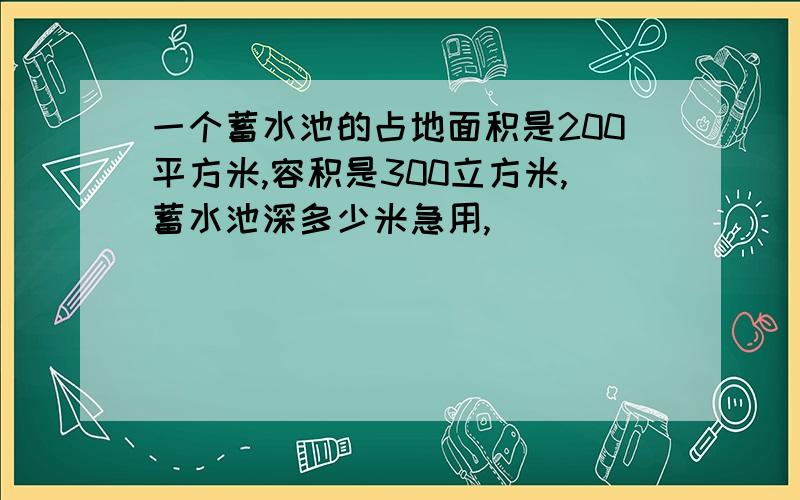 一个蓄水池的占地面积是200平方米,容积是300立方米,蓄水池深多少米急用,