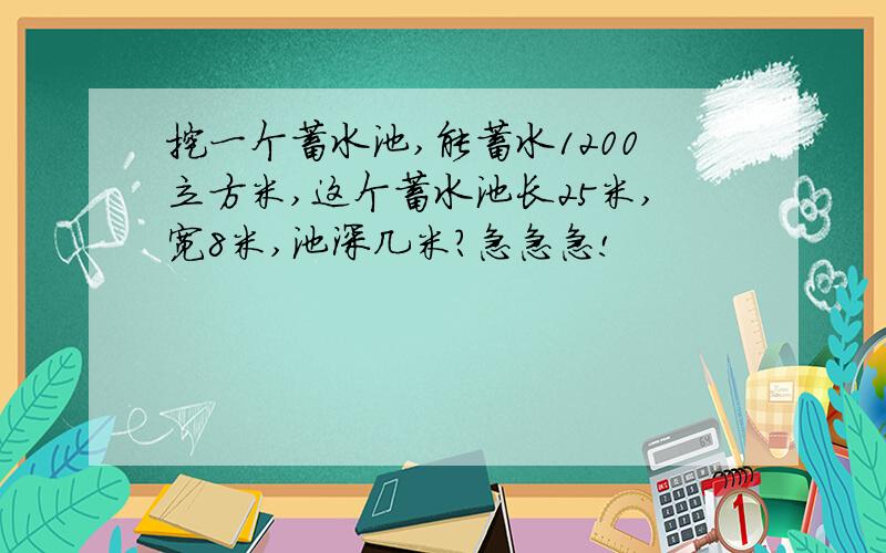 挖一个蓄水池,能蓄水1200立方米,这个蓄水池长25米,宽8米,池深几米?急急急!