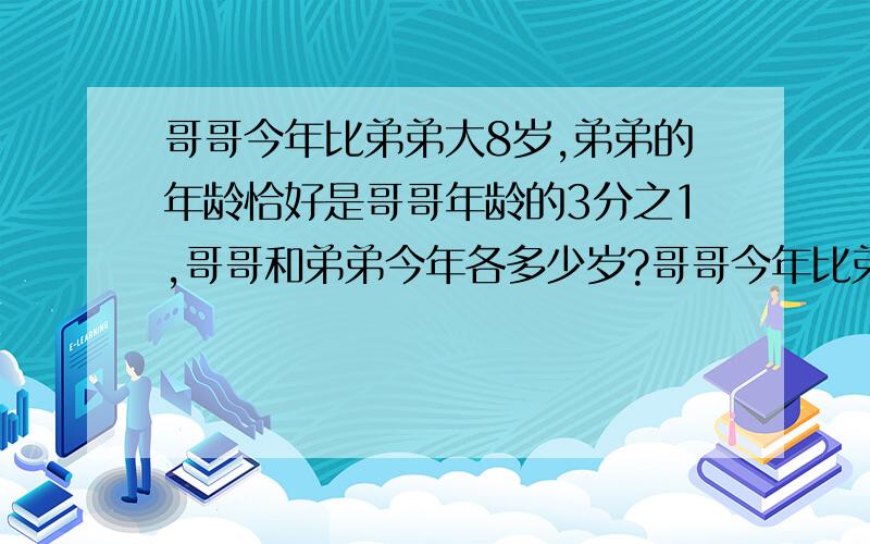 哥哥今年比弟弟大8岁,弟弟的年龄恰好是哥哥年龄的3分之1,哥哥和弟弟今年各多少岁?哥哥今年比弟弟大8岁,弟弟的年龄恰好是哥哥年龄的3分之1,哥哥和弟弟今年各多少岁?我的答案是：1-3分之1