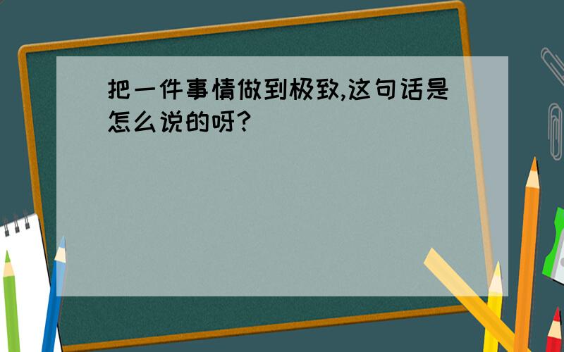 把一件事情做到极致,这句话是怎么说的呀?