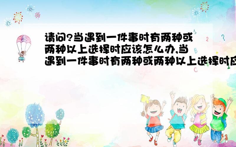 请问?当遇到一件事时有两种或两种以上选择时应该怎么办,当遇到一件事时有两种或两种以上选择时应该怎么办,本人是学习计算机的,一直对这方面比较困惑,还请好心人推荐本比较好的书,别