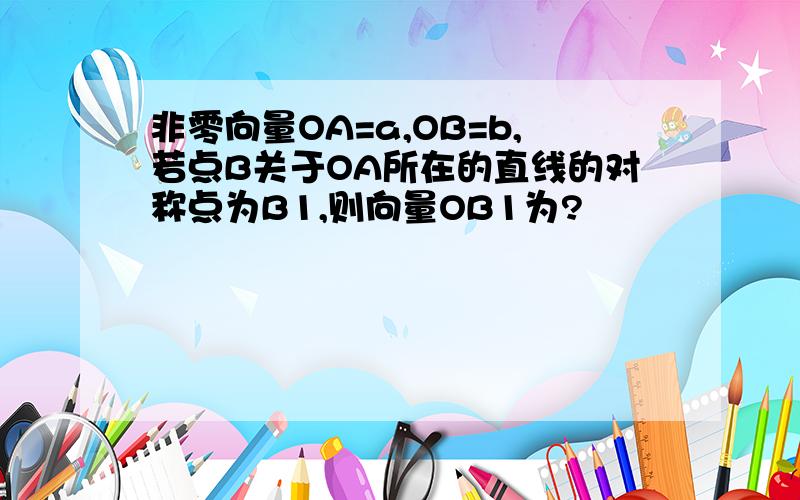 非零向量OA=a,OB=b,若点B关于OA所在的直线的对称点为B1,则向量OB1为?