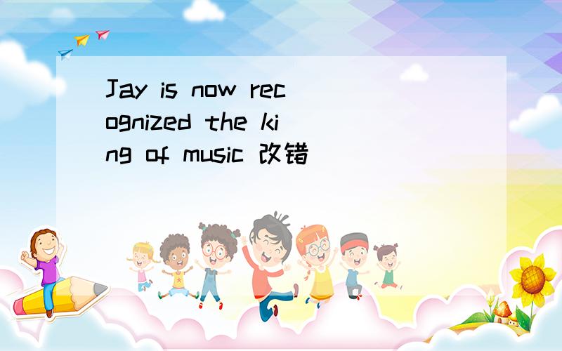 Jay is now recognized the king of music 改错