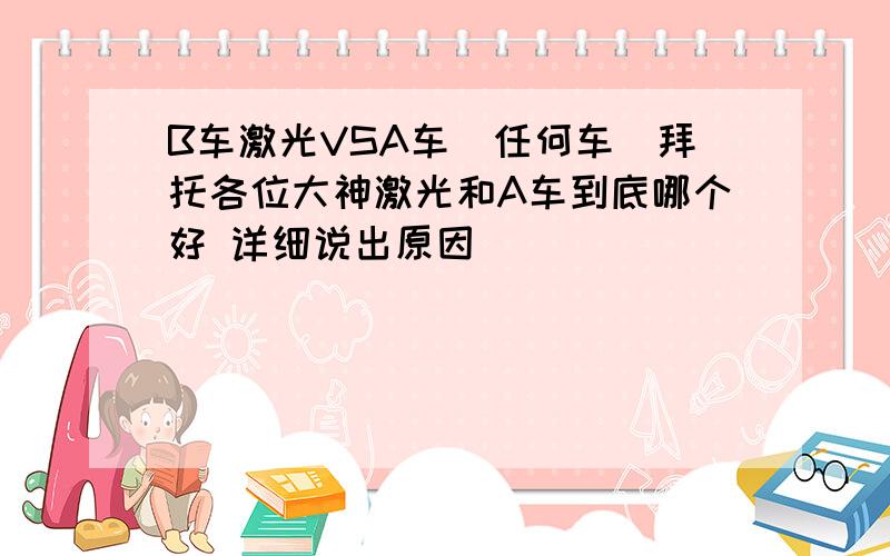 B车激光VSA车（任何车）拜托各位大神激光和A车到底哪个好 详细说出原因