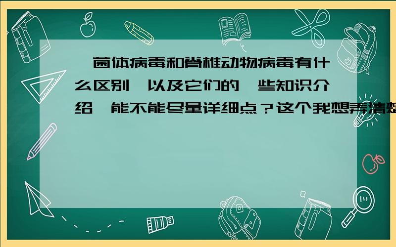 噬菌体病毒和脊椎动物病毒有什么区别,以及它们的一些知识介绍,能不能尽量详细点？这个我想弄清楚点