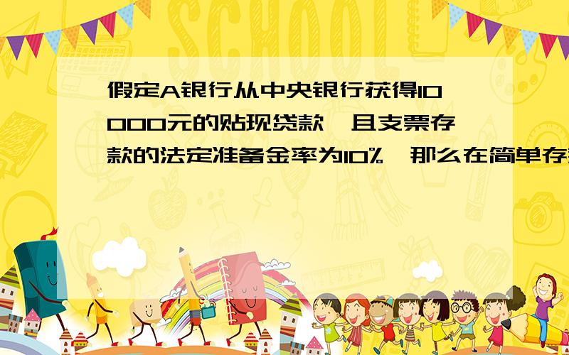 假定A银行从中央银行获得10000元的贴现贷款,且支票存款的法定准备金率为10%,那么在简单存款创造条件下,银行体系最终创造多少存款?如果每家银行希望持有5%的超额准备金,情形又会怎样?如