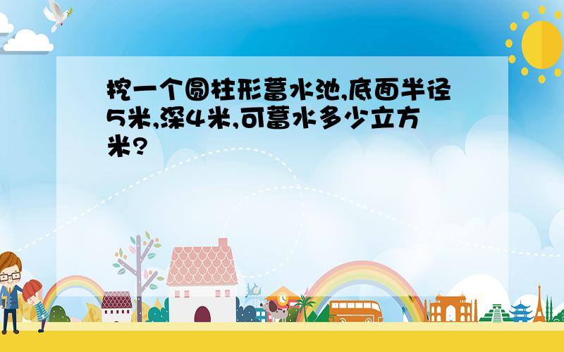 挖一个圆柱形蓄水池,底面半径5米,深4米,可蓄水多少立方米?