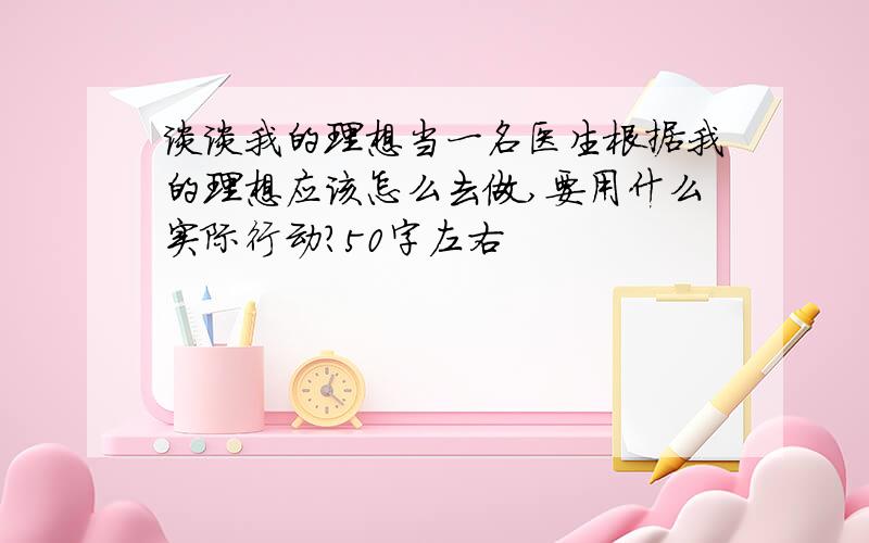 谈谈我的理想当一名医生根据我的理想应该怎么去做,要用什么实际行动?50字左右