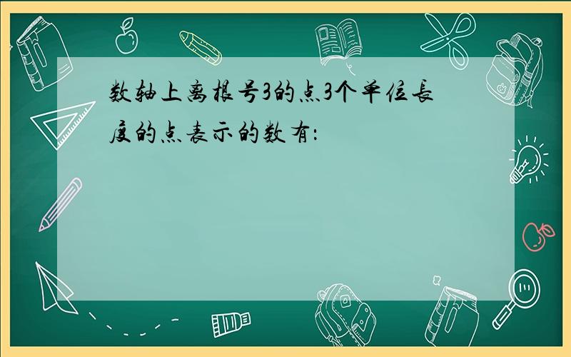 数轴上离根号3的点3个单位长度的点表示的数有：