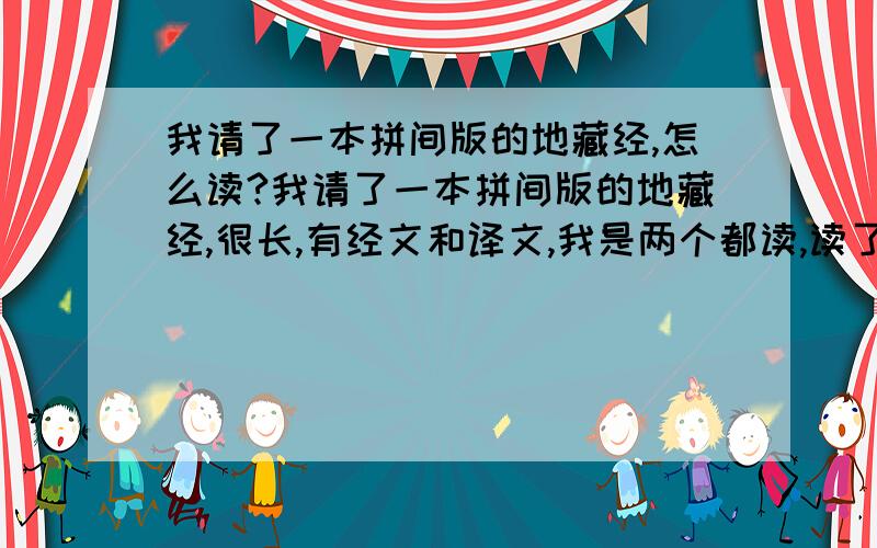 我请了一本拼间版的地藏经,怎么读?我请了一本拼间版的地藏经,很长,有经文和译文,我是两个都读,读了一个半小时,才读了四分之一.是不是译文不用读?