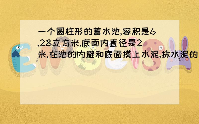 一个圆柱形的蓄水池,容积是6.28立方米,底面内直径是2米.在池的内避和底面摸上水泥,抹水泥的面积是多少平方米?