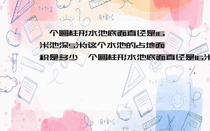 一个圆柱形水池底面直径是16米池深5米1这个水池的占地面积是多少一个圆柱形水池底面直径是16米池深5米1.这个水池的占地面积是多少平方米2.如果在水测的底面和四周涂水泥,涂水泥的面积