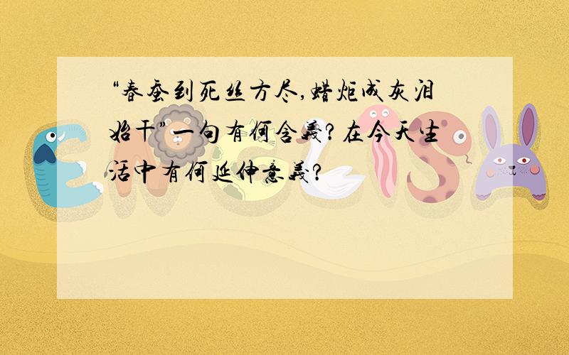 “春蚕到死丝方尽,蜡炬成灰泪始干”一句有何含义?在今天生活中有何延伸意义?