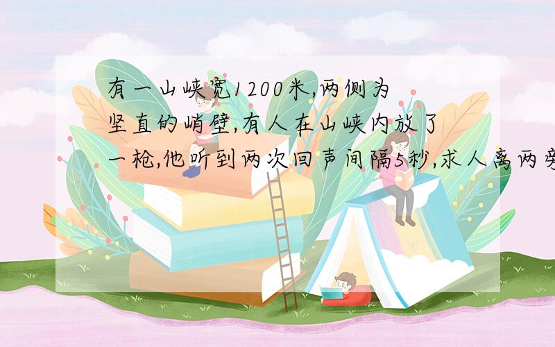 有一山峡宽1200米,两侧为坚直的峭壁,有人在山峡内放了一枪,他听到两次回声间隔5秒,求人离两旁陡壁距离