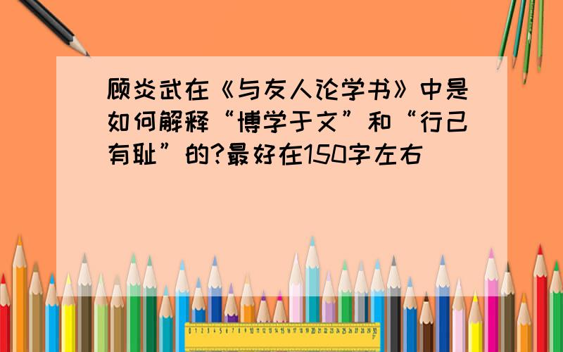 顾炎武在《与友人论学书》中是如何解释“博学于文”和“行己有耻”的?最好在150字左右