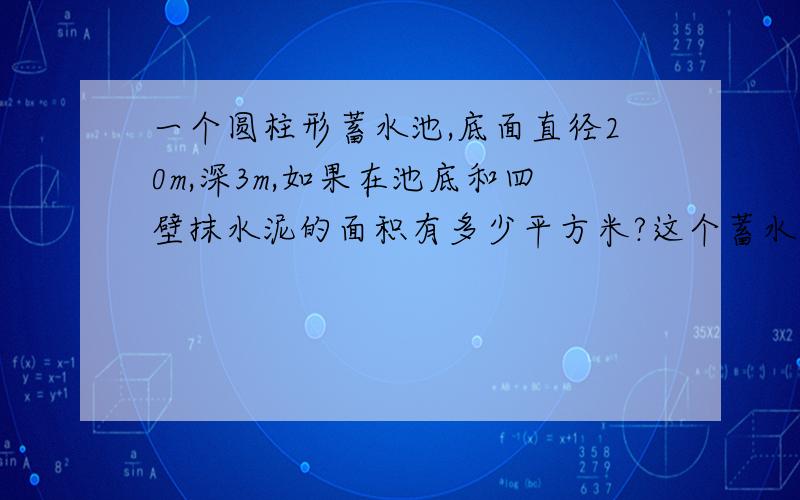 一个圆柱形蓄水池,底面直径20m,深3m,如果在池底和四壁抹水泥的面积有多少平方米?这个蓄水池共蓄水多少立