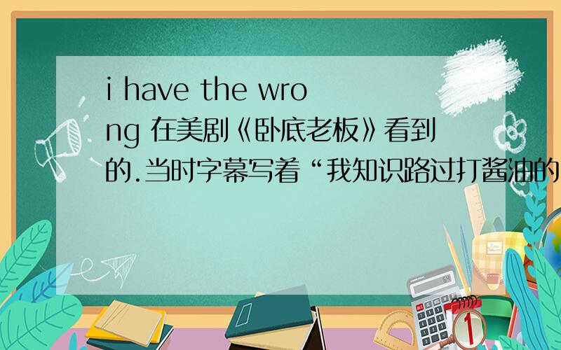 i have the wrong 在美剧《卧底老板》看到的.当时字幕写着“我知识路过打酱油的”,我想知道确切点的翻译