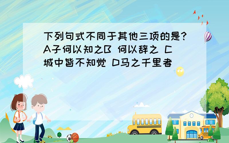 下列句式不同于其他三项的是?A子何以知之B 何以辞之 C城中皆不知觉 D马之千里者